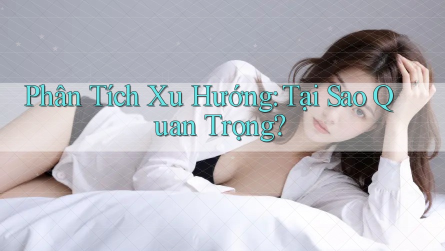 Phân Tích Xu Hướng: Tại Sao Quan Trọng? Phân Tích Xu Hướng: Tại Sao Quan Trọng?