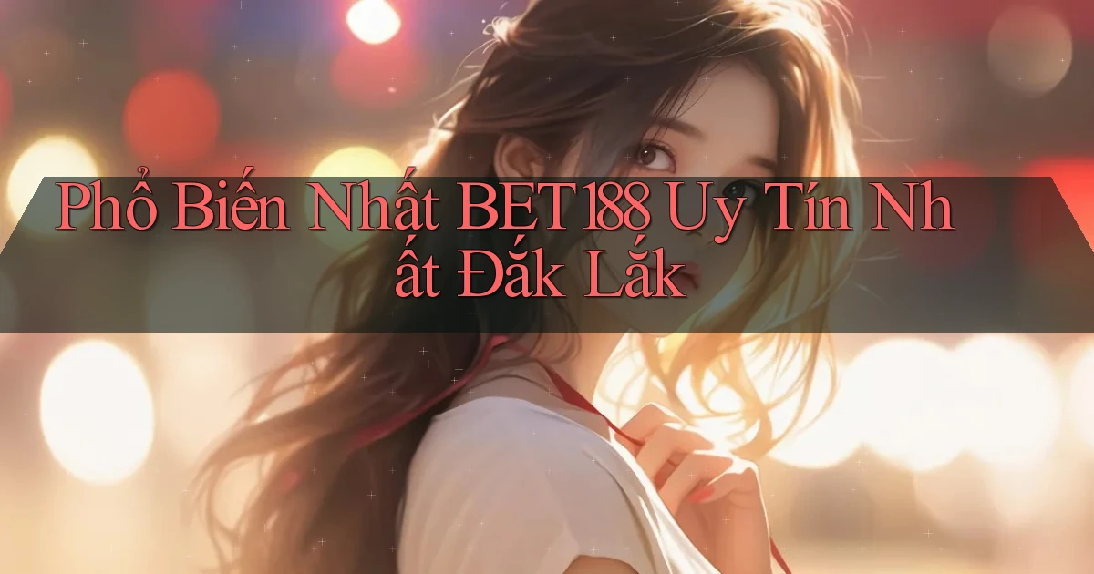 phổ biến nhất bet188 uy tín nhất Đắk Lắk