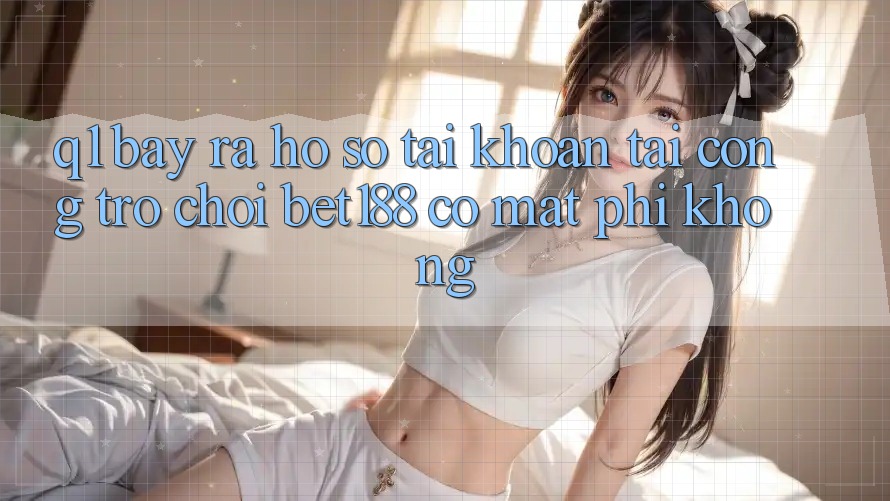 Q1: Bày ra hồ sơ tài khoản tại cổng trò chơi bet188 có mất phí không? Q1: Bày ra hồ sơ tài khoản tại cổng trò chơi bet188 có mất phí không?