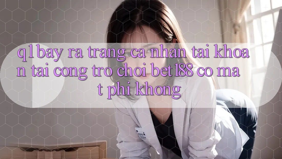 Q1: Bày ra trang cá nhân tài khoản tại cổng trò chơi bet188 có mất phí không? Q1: Bày ra trang cá nhân tài khoản tại cổng trò chơi bet188 có mất phí không?