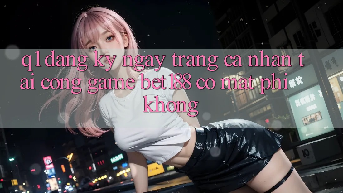 Q1: Đăng ký ngay trang cá nhân tại cổng game bet188 có mất phí không? Q1: Đăng ký ngay trang cá nhân tại cổng game bet188 có mất phí không?