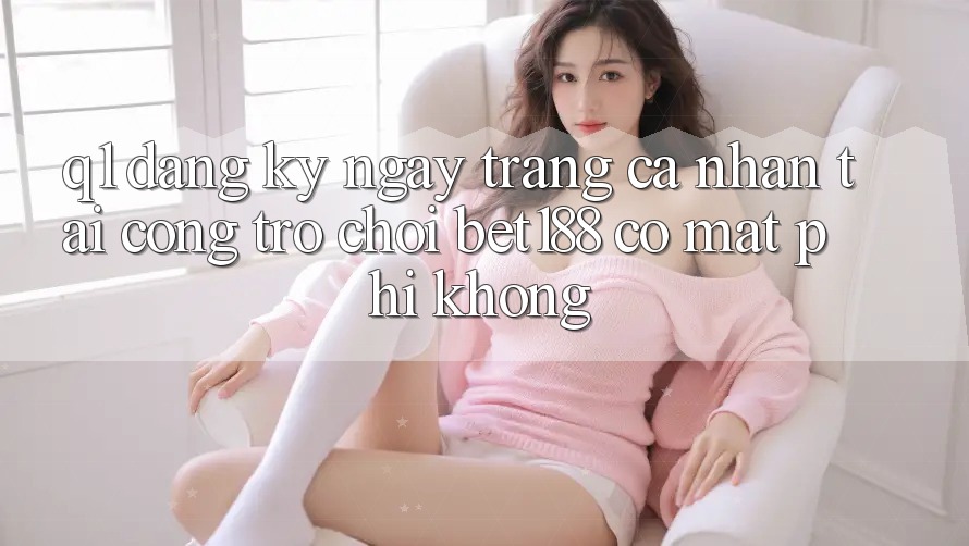 Q1: Đăng ký ngay trang cá nhân tại cổng trò chơi bet188 có mất phí không? Q1: Đăng ký ngay trang cá nhân tại cổng trò chơi bet188 có mất phí không?