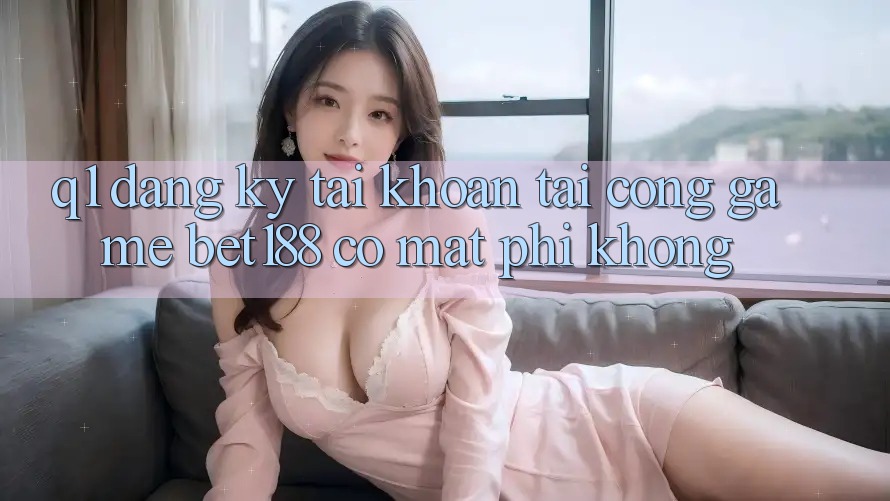 Q1: Đăng ký tài khoản tại cổng game bet188 có mất phí không?