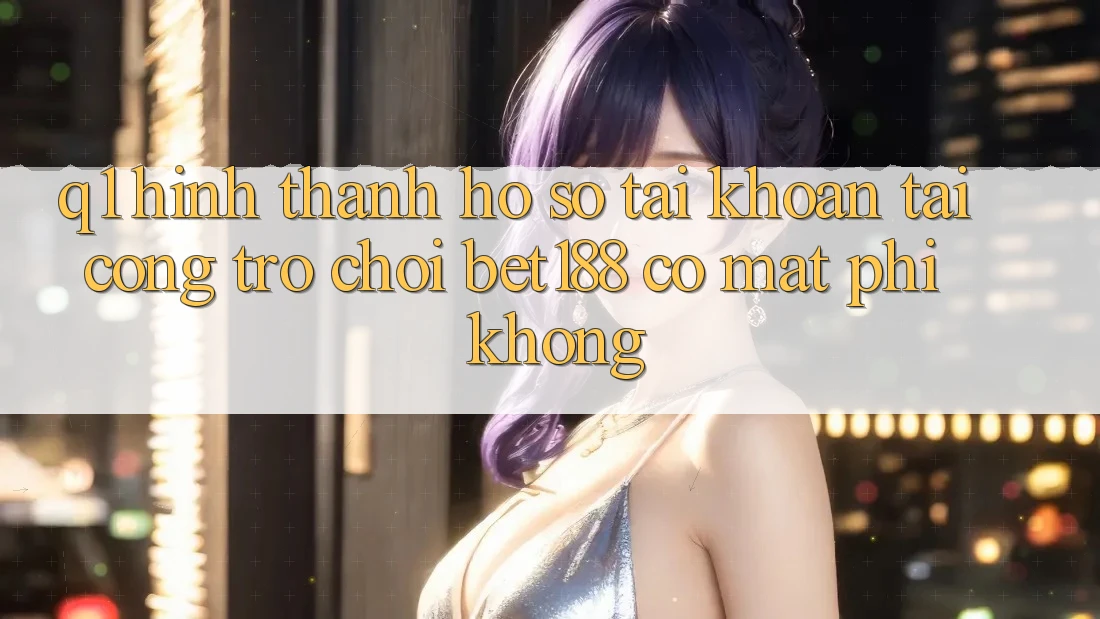 Q1: Hình thành hồ sơ tài khoản tại cổng trò chơi bet188 có mất phí không? Q1: Hình thành hồ sơ tài khoản tại cổng trò chơi bet188 có mất phí không?