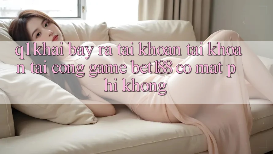 Q1: Khai bày ra tài khoản tài khoản tại cổng game bet188 có mất phí không? Q1: Khai bày ra tài khoản tài khoản tại cổng game bet188 có mất phí không?