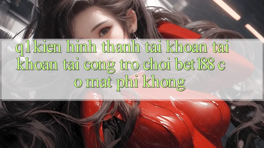 Q1: Kiến hình thành tài khoản tài khoản tại cổng trò chơi bet188 có mất phí không? Q1: Kiến hình thành tài khoản tài khoản tại cổng trò chơi bet188 có mất phí không?