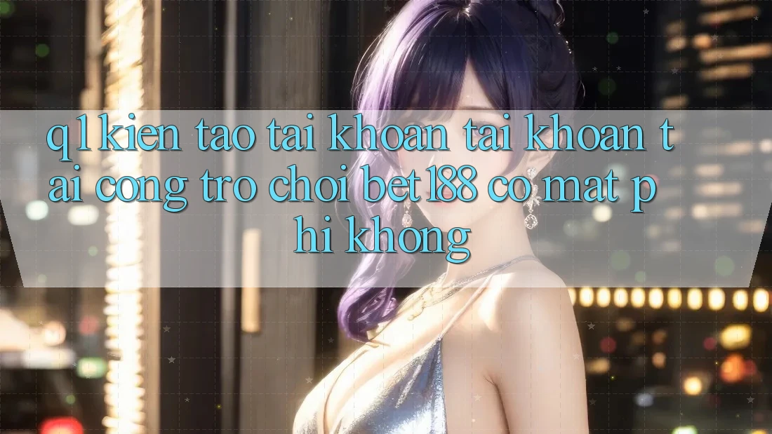 Q1: Kiến tạo tài khoản tài khoản tại cổng trò chơi bet188 có mất phí không? Q1: Kiến tạo tài khoản tài khoản tại cổng trò chơi bet188 có mất phí không?
