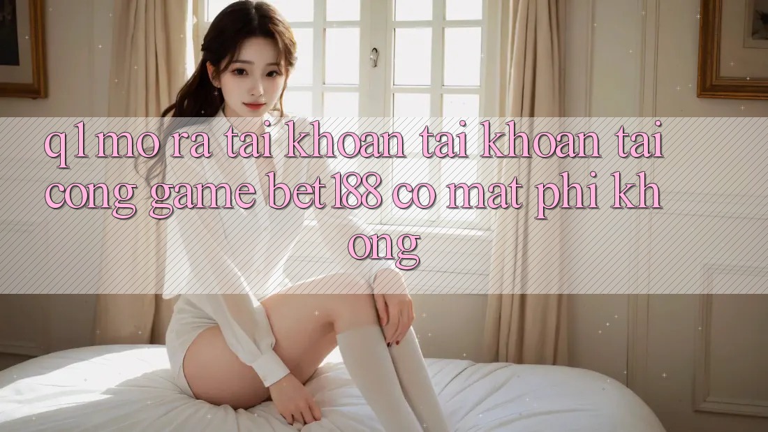 Q1: Mở ra tài khoản tài khoản tại cổng game bet188 có mất phí không? Q1: Mở ra tài khoản tài khoản tại cổng game bet188 có mất phí không?