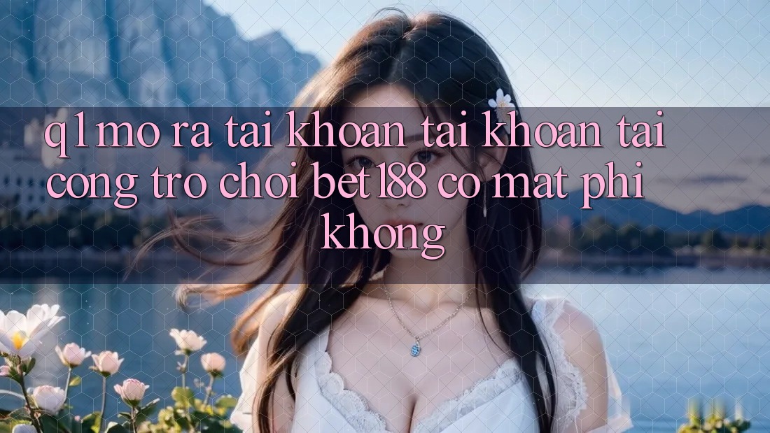 Q1: Mở ra tài khoản tài khoản tại cổng trò chơi bet188 có mất phí không? Q1: Mở ra tài khoản tài khoản tại cổng trò chơi bet188 có mất phí không?