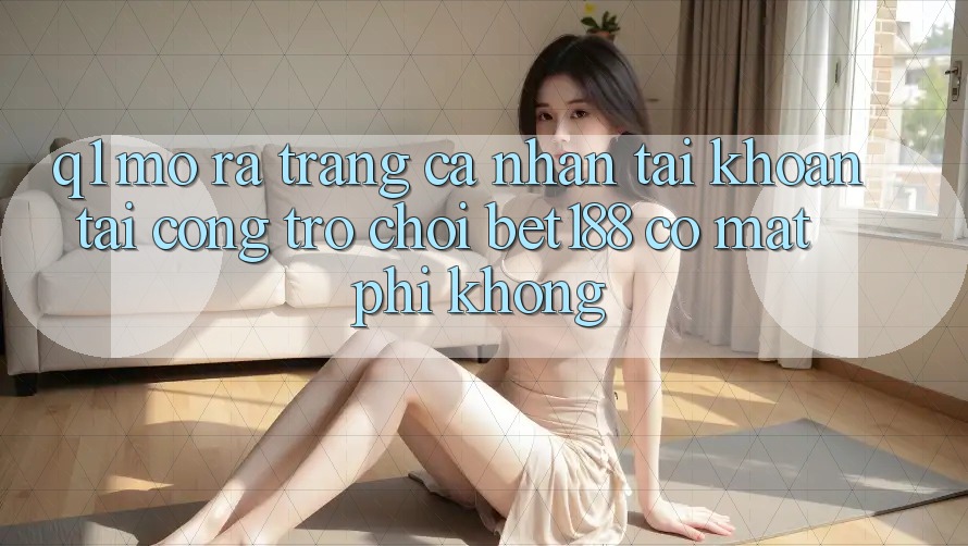 Q1: Mở ra trang cá nhân tài khoản tại cổng trò chơi bet188 có mất phí không?