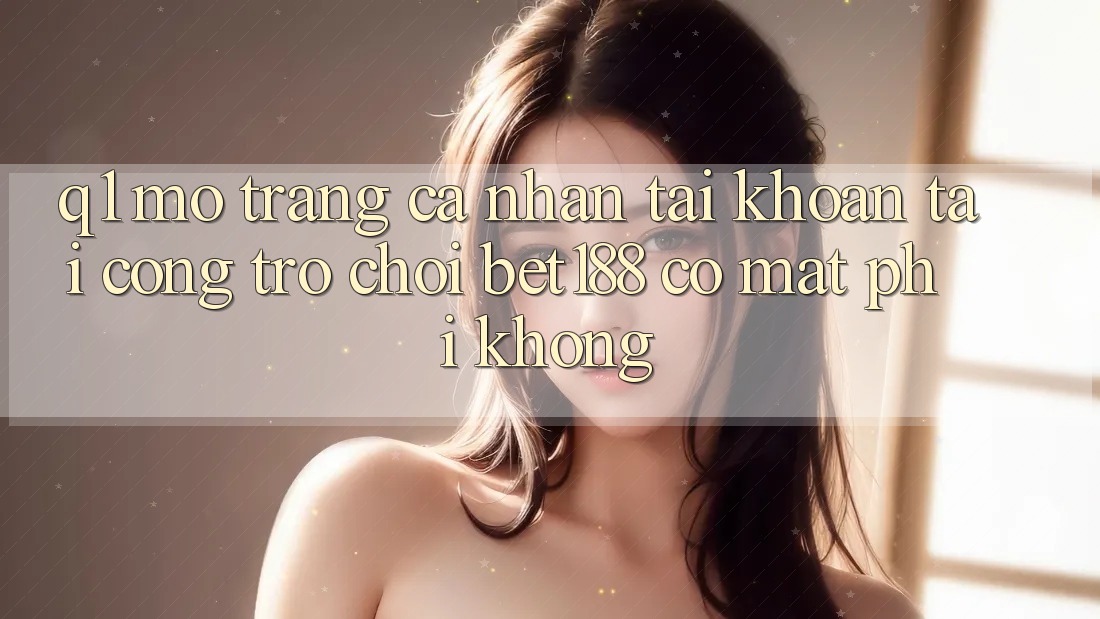 Q1: Mở trang cá nhân tài khoản tại cổng trò chơi bet188 có mất phí không?