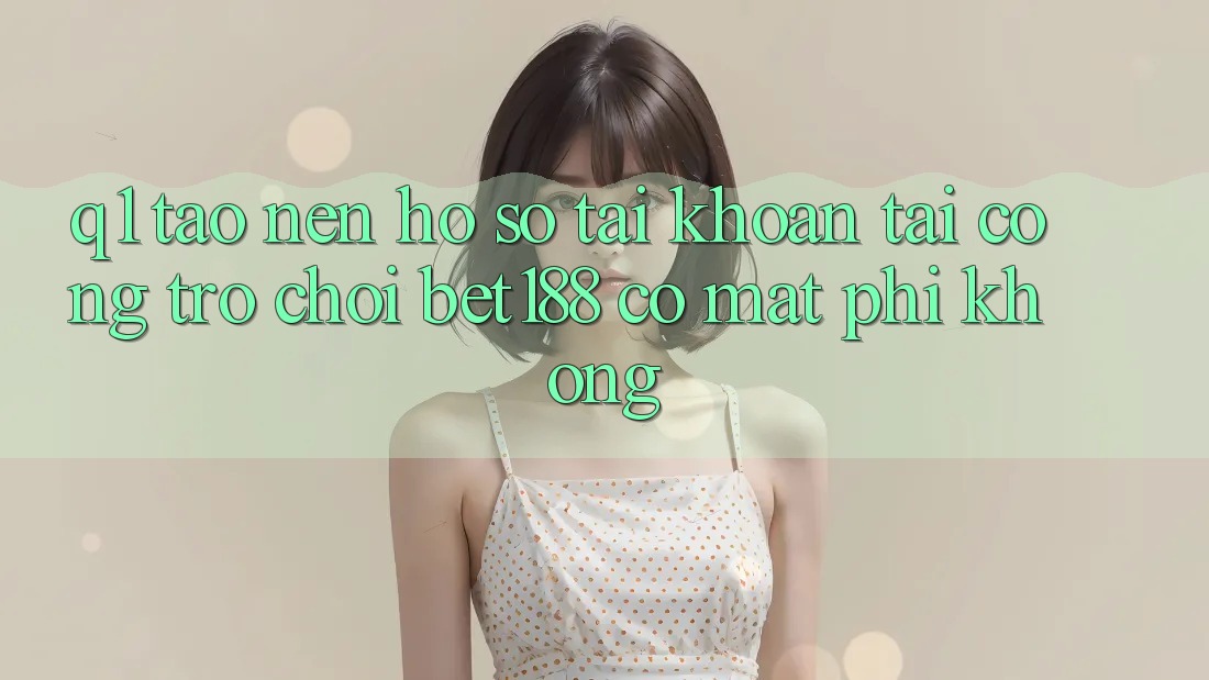 Q1: Tạo nên hồ sơ tài khoản tại cổng trò chơi bet188 có mất phí không? Q1: Tạo nên hồ sơ tài khoản tại cổng trò chơi bet188 có mất phí không?