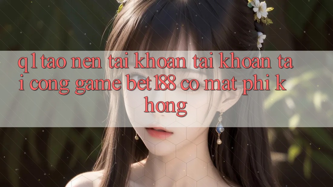 Q1: Tạo nên tài khoản tài khoản tại cổng game bet188 có mất phí không? Q1: Tạo nên tài khoản tài khoản tại cổng game bet188 có mất phí không?