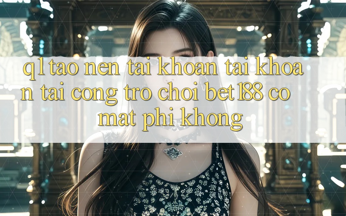 Q1: Tạo nên tài khoản tài khoản tại cổng trò chơi bet188 có mất phí không?