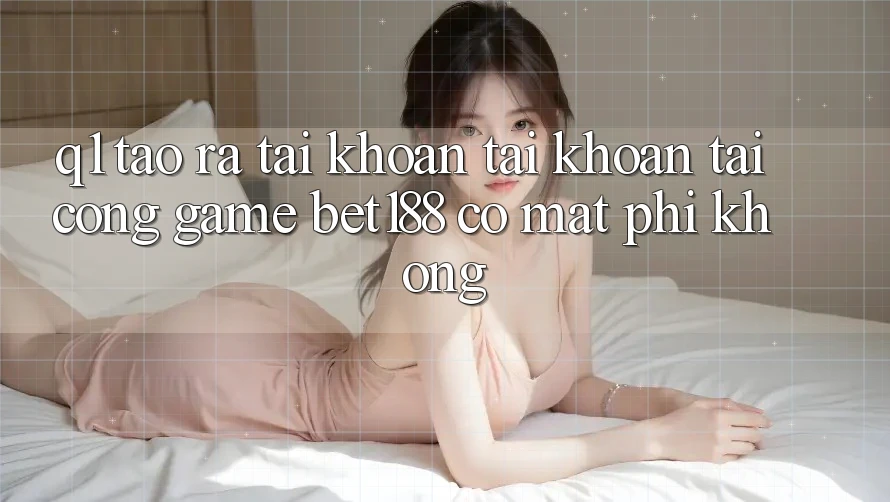 Q1: Tạo ra tài khoản tài khoản tại cổng game bet188 có mất phí không?