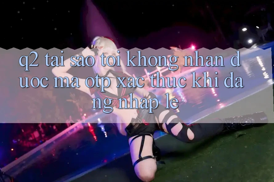 Q2: Tại sao tôi không nhận được mã OTP xác thực khi đăng nhập lẹ?
