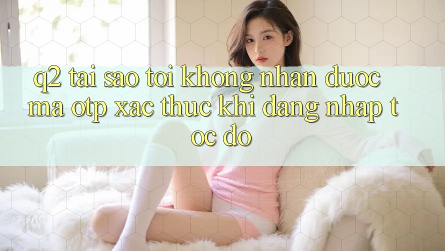 Q2: Tại sao tôi không nhận được mã OTP xác thực khi đăng nhập tốc độ?