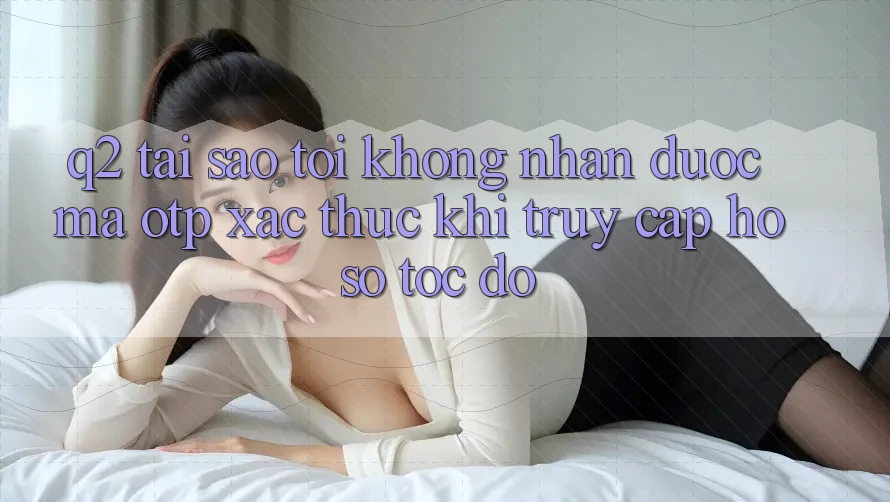 Q2: Tại sao tôi không nhận được mã OTP xác thực khi truy cập hồ sơ tốc độ? Q2: Tại sao tôi không nhận được mã OTP xác thực khi truy cập hồ sơ tốc độ?