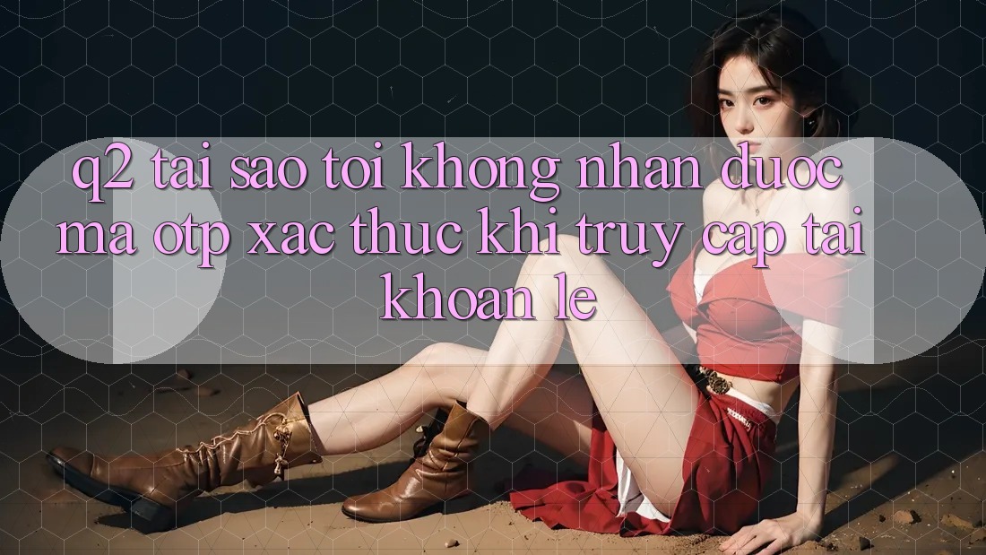 Q2: Tại sao tôi không nhận được mã OTP xác thực khi truy cập tài khoản lẹ? Q2: Tại sao tôi không nhận được mã OTP xác thực khi truy cập tài khoản lẹ?