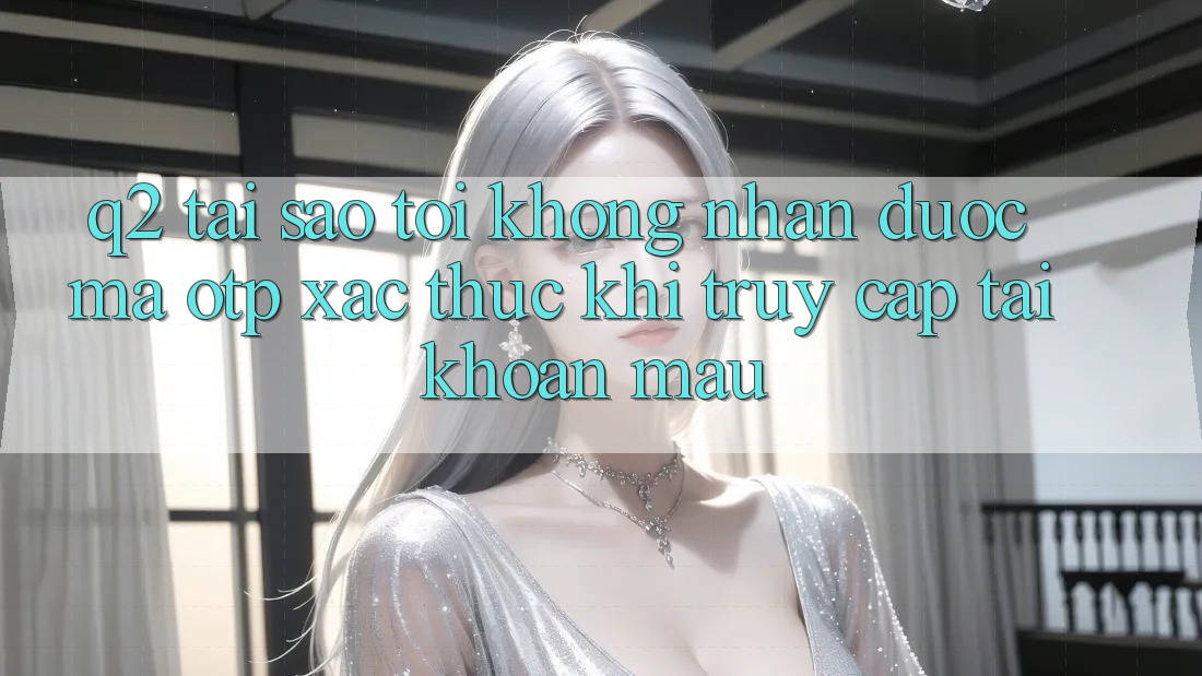 Q2: Tại sao tôi không nhận được mã OTP xác thực khi truy cập tài khoản mau? Q2: Tại sao tôi không nhận được mã OTP xác thực khi truy cập tài khoản mau?