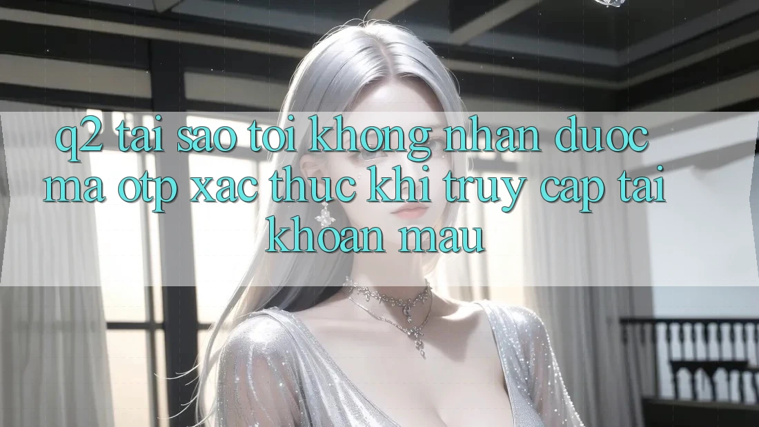 Q2: Tại sao tôi không nhận được mã OTP xác thực khi truy cập tài khoản mau? Q2: Tại sao tôi không nhận được mã OTP xác thực khi truy cập tài khoản mau?
