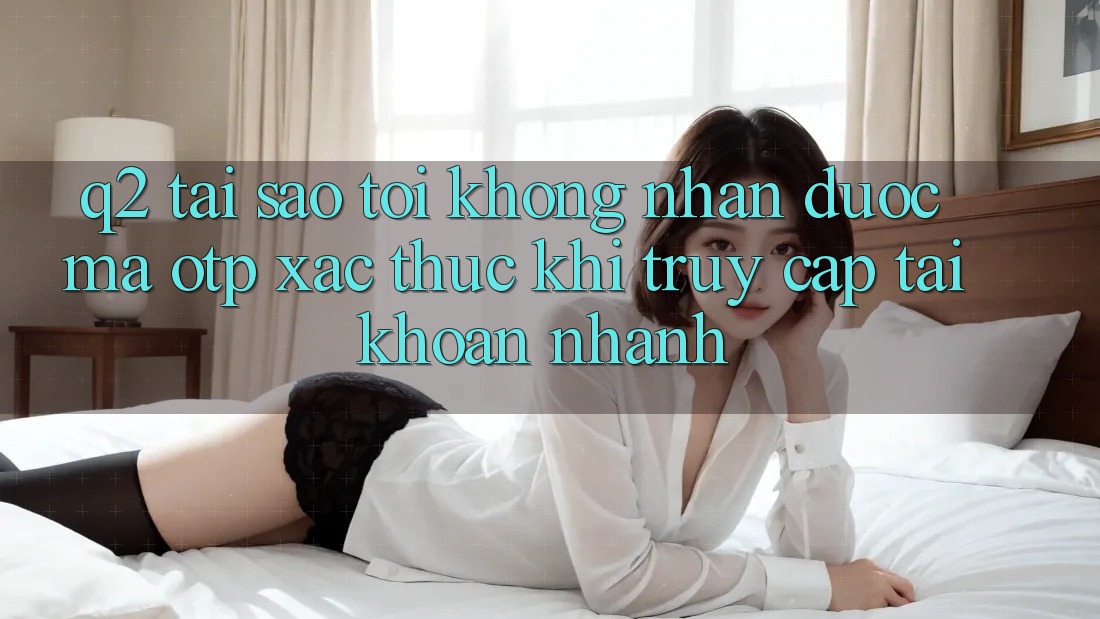 Q2: Tại sao tôi không nhận được mã OTP xác thực khi truy cập tài khoản nhanh? Q2: Tại sao tôi không nhận được mã OTP xác thực khi truy cập tài khoản nhanh?