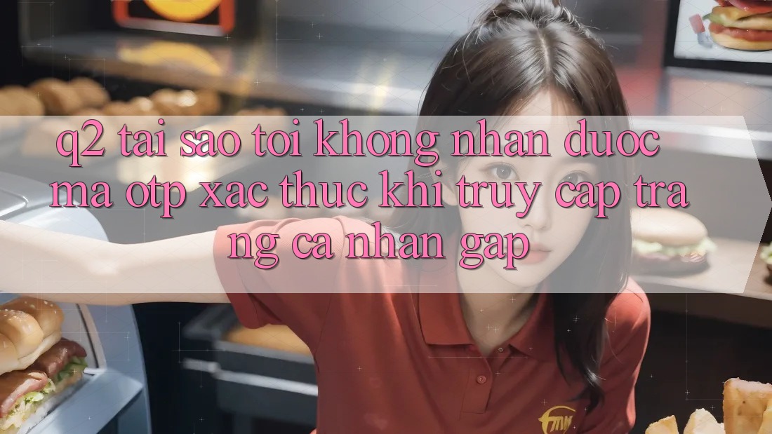 Q2: Tại sao tôi không nhận được mã OTP xác thực khi truy cập trang cá nhân gấp? Q2: Tại sao tôi không nhận được mã OTP xác thực khi truy cập trang cá nhân gấp?