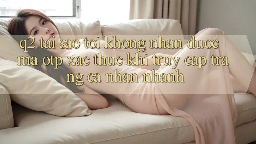 Q2: Tại sao tôi không nhận được mã OTP xác thực khi truy cập trang cá nhân nhanh?