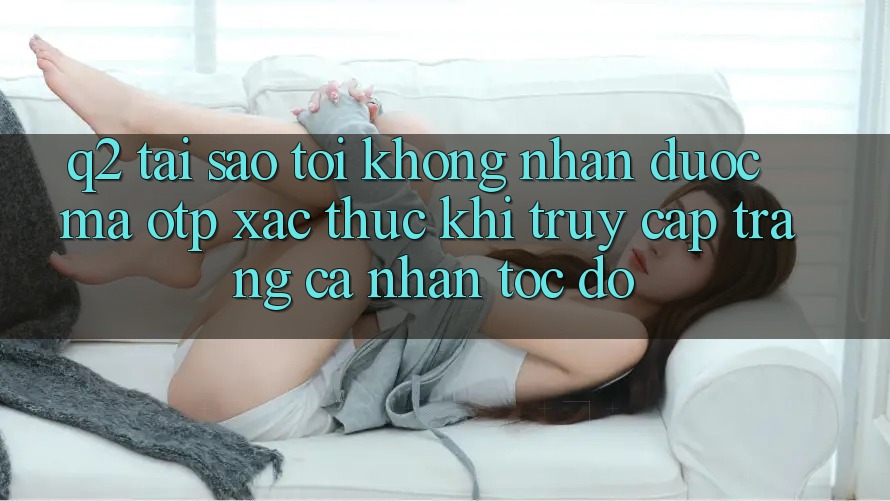 Q2: Tại sao tôi không nhận được mã OTP xác thực khi truy cập trang cá nhân tốc độ?