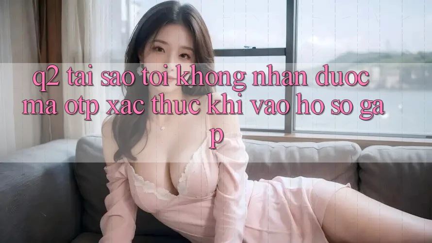 Q2: Tại sao tôi không nhận được mã OTP xác thực khi vào hồ sơ gấp?