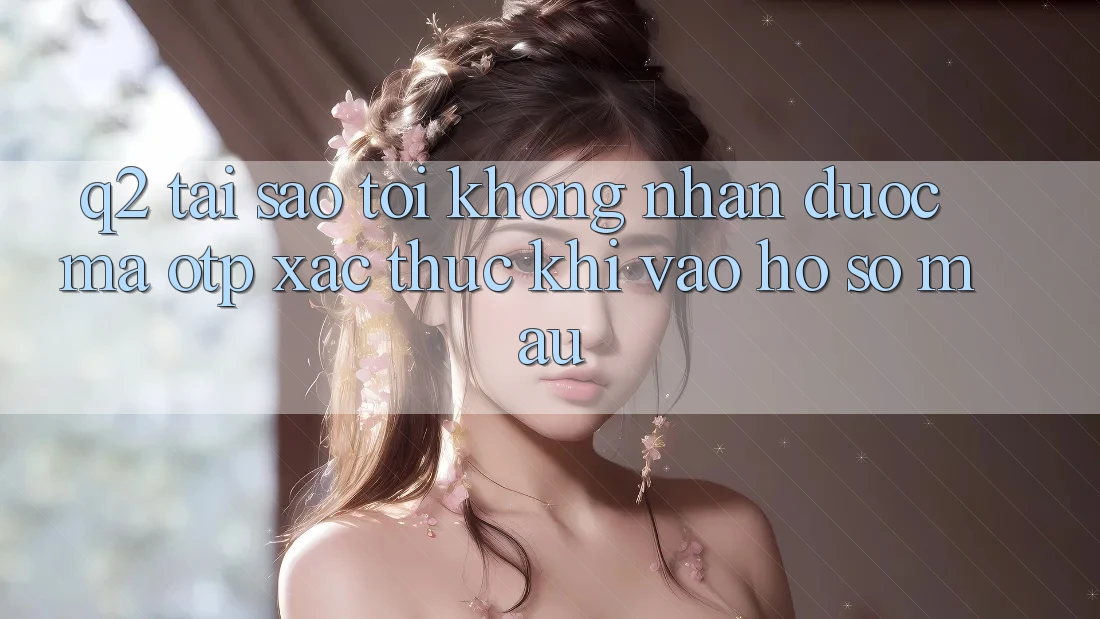 Q2: Tại sao tôi không nhận được mã OTP xác thực khi vào hồ sơ mau?
