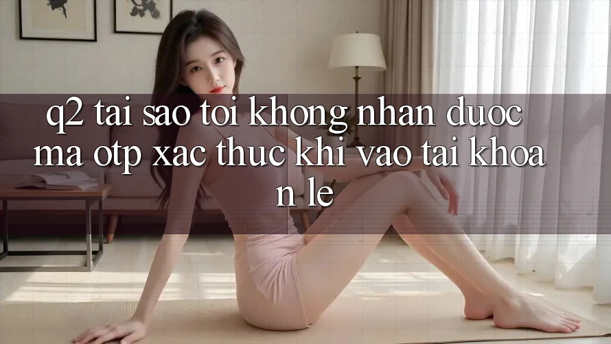 Q2: Tại sao tôi không nhận được mã OTP xác thực khi vào tài khoản lẹ? Q2: Tại sao tôi không nhận được mã OTP xác thực khi vào tài khoản lẹ?