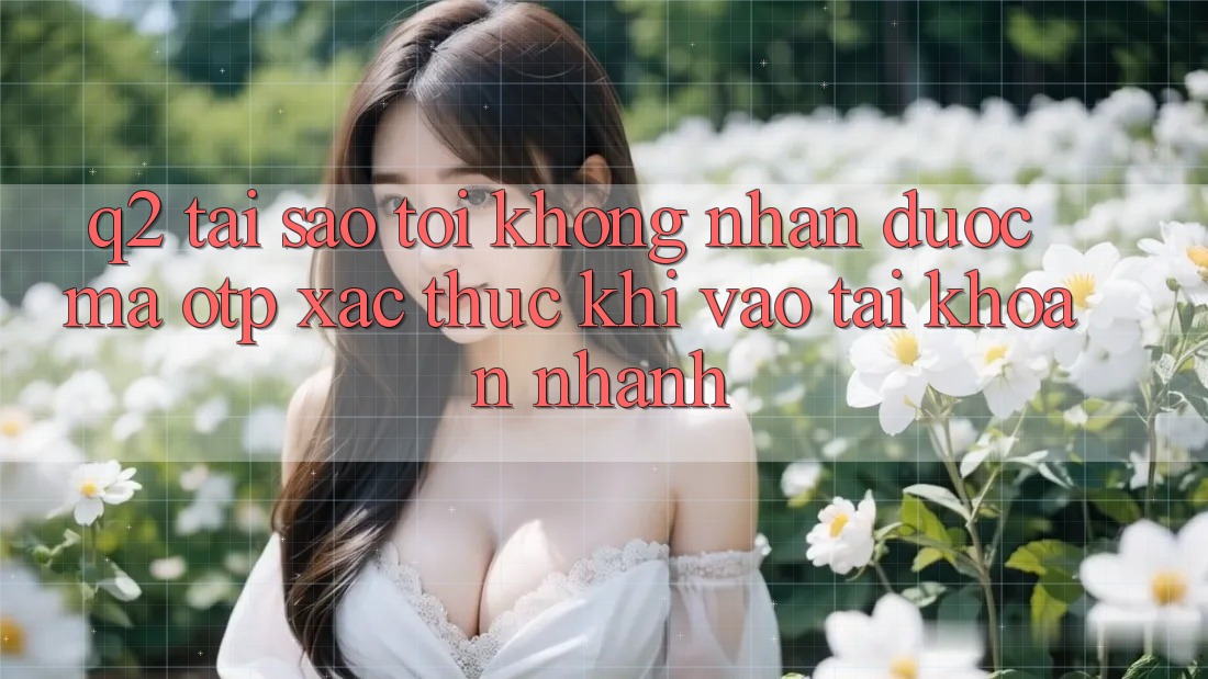 Q2: Tại sao tôi không nhận được mã OTP xác thực khi vào tài khoản nhanh? Q2: Tại sao tôi không nhận được mã OTP xác thực khi vào tài khoản nhanh?