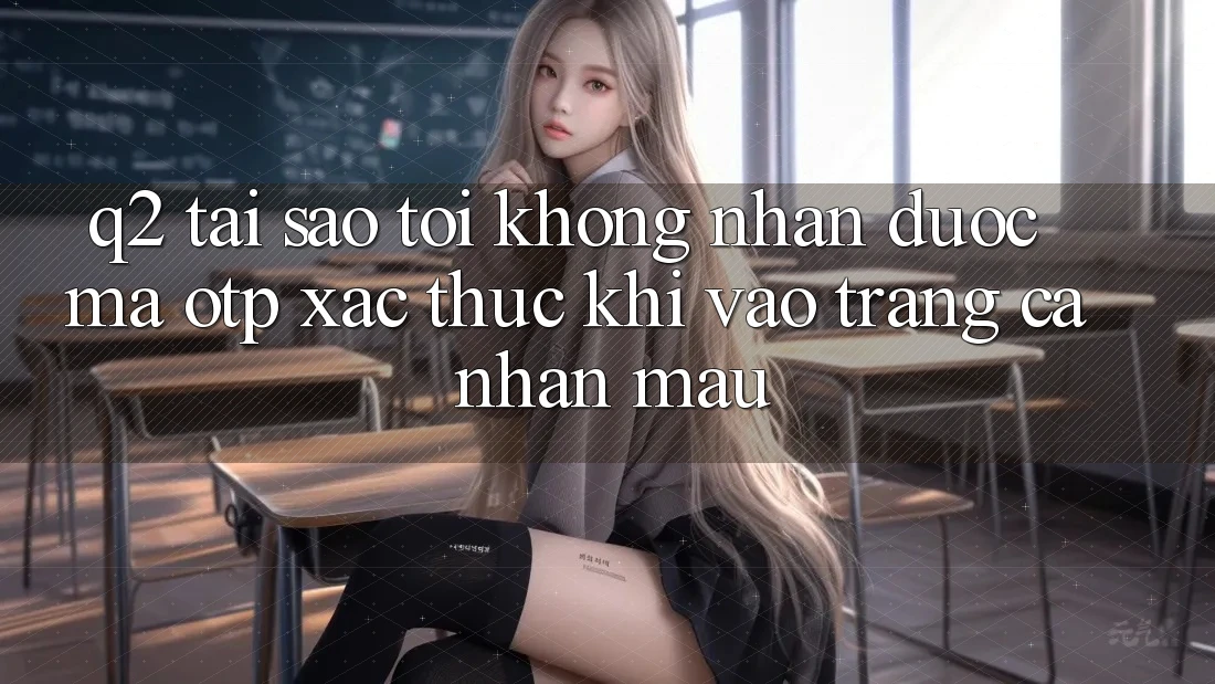Q2: Tại sao tôi không nhận được mã OTP xác thực khi vào trang cá nhân mau?