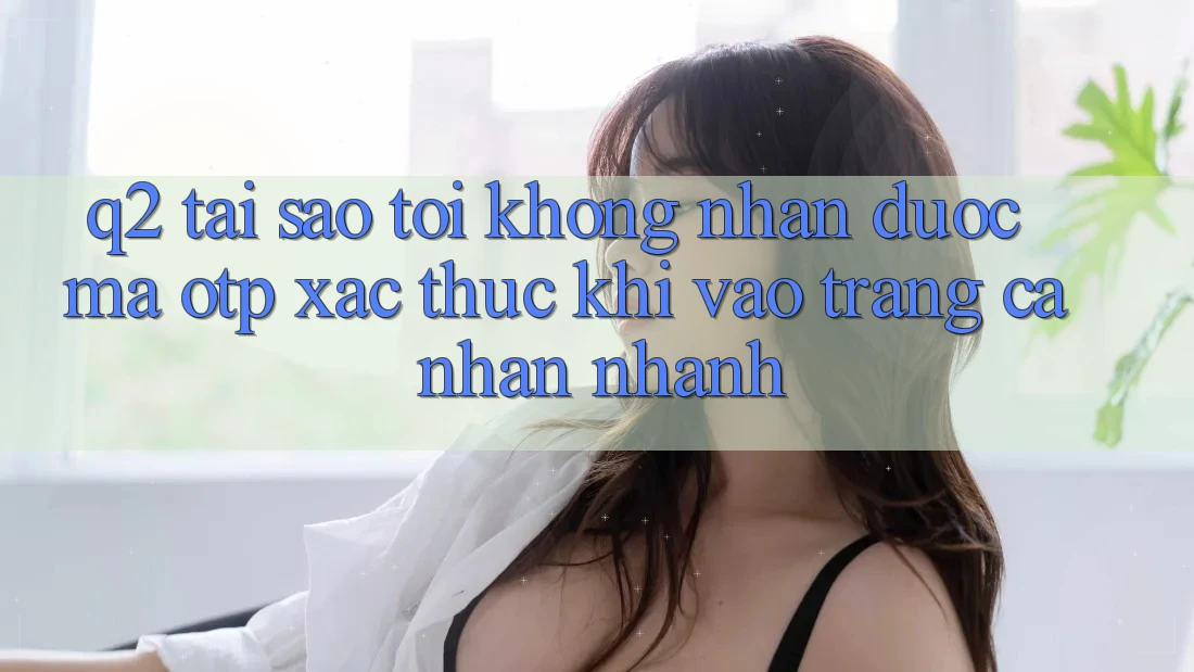 Q2: Tại sao tôi không nhận được mã OTP xác thực khi vào trang cá nhân nhanh? Q2: Tại sao tôi không nhận được mã OTP xác thực khi vào trang cá nhân nhanh?