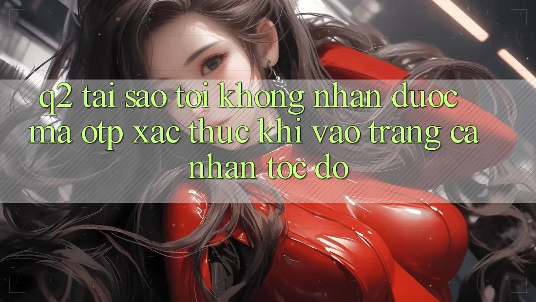 Q2: Tại sao tôi không nhận được mã OTP xác thực khi vào trang cá nhân tốc độ? Q2: Tại sao tôi không nhận được mã OTP xác thực khi vào trang cá nhân tốc độ?