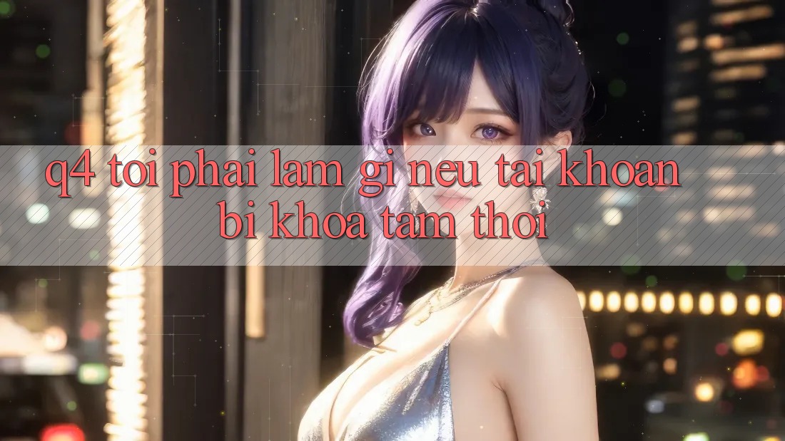 Q4: Tôi phải làm gì nếu tài khoản bị khóa tạm thời? Q4: Tôi phải làm gì nếu tài khoản bị khóa tạm thời?