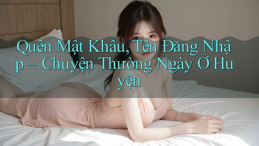 Quên Mật Khẩu, Tên Đăng Nhập – Chuyện Thường Ngày Ở Huyện Quên Mật Khẩu, Tên Đăng Nhập – Chuyện Thường Ngày Ở Huyện
