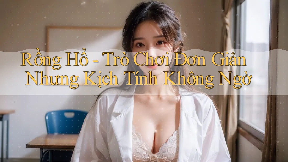 Rồng Hổ - Trò Chơi Đơn Giản Nhưng Kịch Tính Không Ngờ Rồng Hổ - Trò Chơi Đơn Giản Nhưng Kịch Tính Không Ngờ