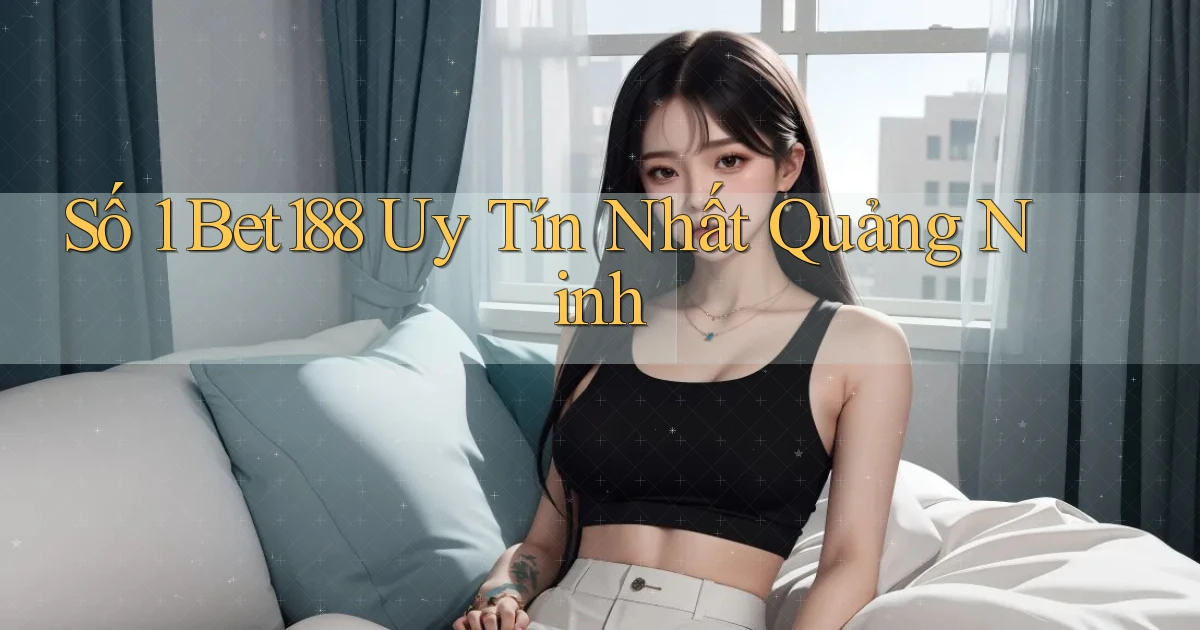 số 1 bet188 uy tín nhất Quảng Ninh