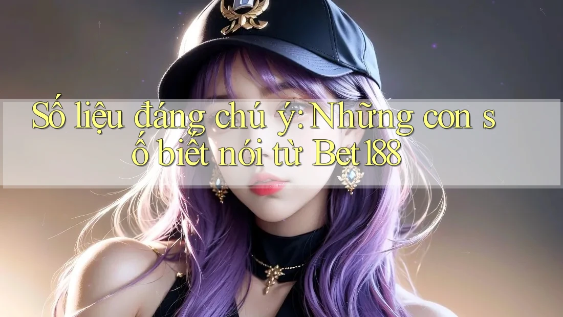 Số liệu đáng chú ý: Những con số biết nói từ Bet188 Số liệu đáng chú ý: Những con số biết nói từ Bet188