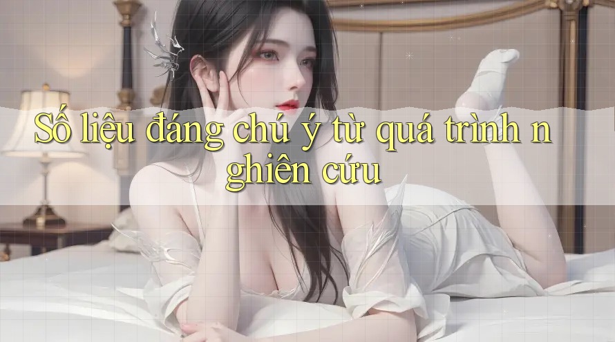 Số liệu đáng chú ý từ quá trình nghiên cứu Số liệu đáng chú ý từ quá trình nghiên cứu