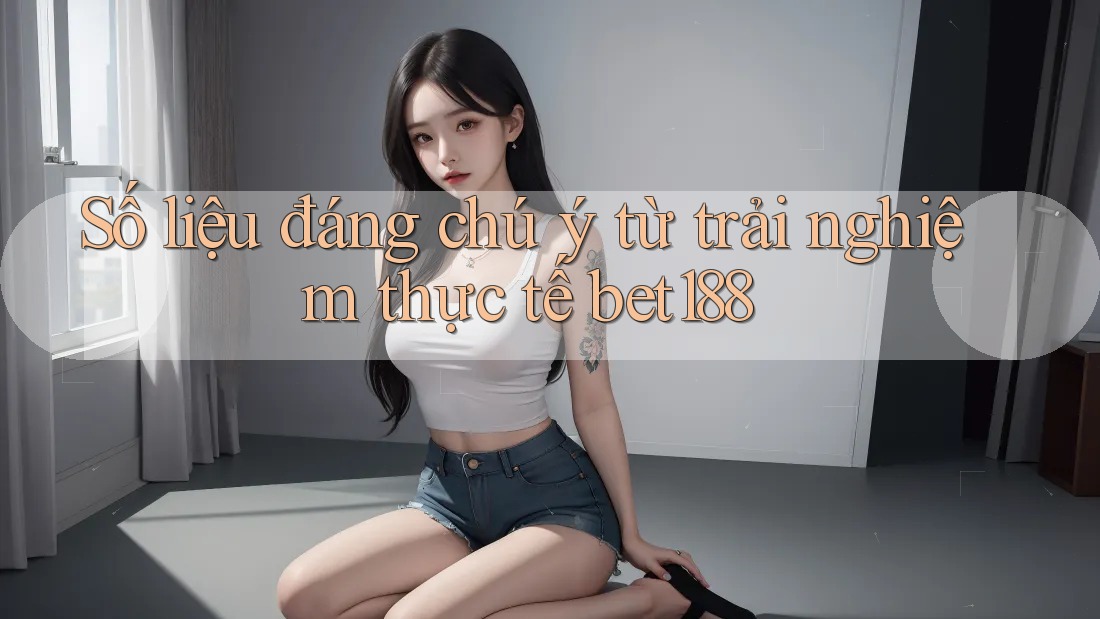 Số liệu đáng chú ý từ trải nghiệm thực tế bet188 Số liệu đáng chú ý từ trải nghiệm thực tế bet188