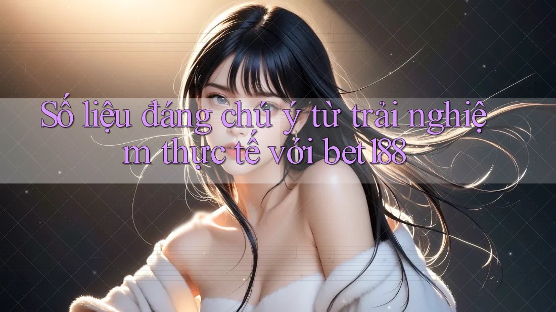 Số liệu đáng chú ý từ trải nghiệm thực tế với bet188 Số liệu đáng chú ý từ trải nghiệm thực tế với bet188