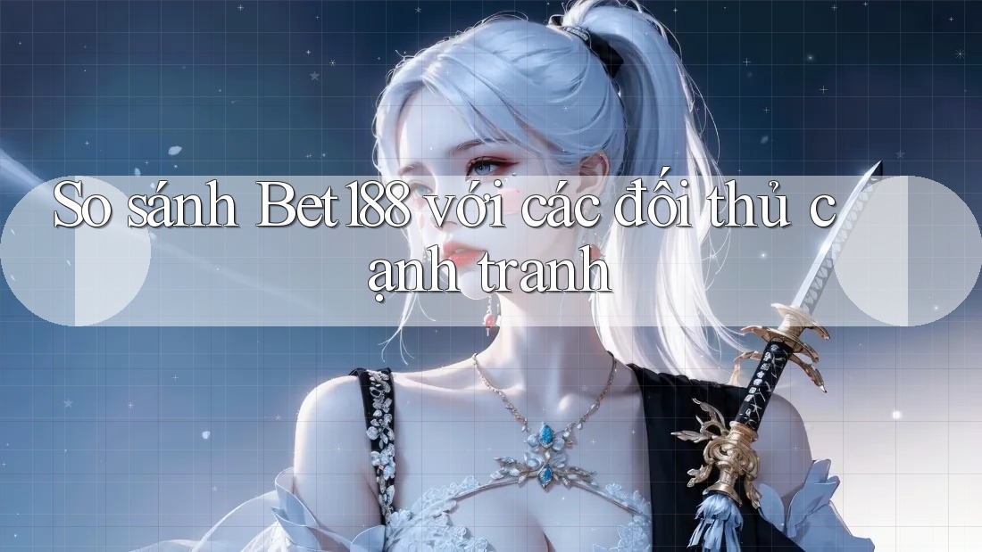 So sánh Bet188 với các đối thủ cạnh tranh So sánh Bet188 với các đối thủ cạnh tranh