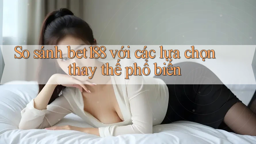 So sánh bet188 với các lựa chọn thay thế phổ biến So sánh bet188 với các lựa chọn thay thế phổ biến