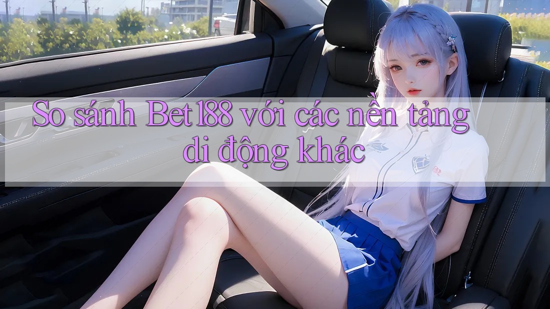 So sánh Bet188 với các nền tảng di động khác So sánh Bet188 với các nền tảng di động khác
