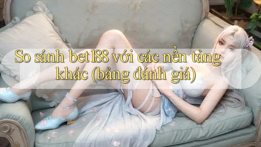 So sánh bet188 với các nền tảng khác (bảng đánh giá) So sánh bet188 với các nền tảng khác (bảng đánh giá)