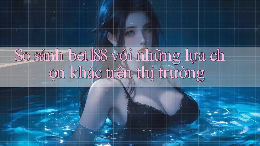 So sánh bet188 với những lựa chọn khác trên thị trường So sánh bet188 với những lựa chọn khác trên thị trường
