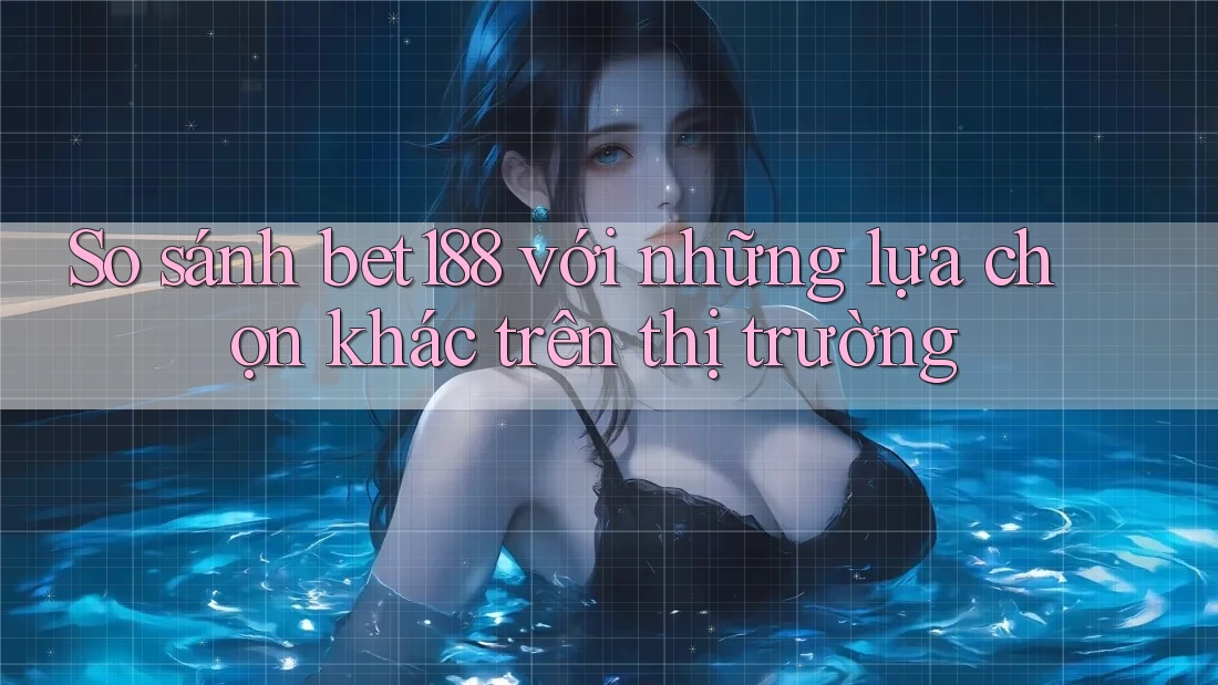 So sánh bet188 với những lựa chọn khác trên thị trường So sánh bet188 với những lựa chọn khác trên thị trường